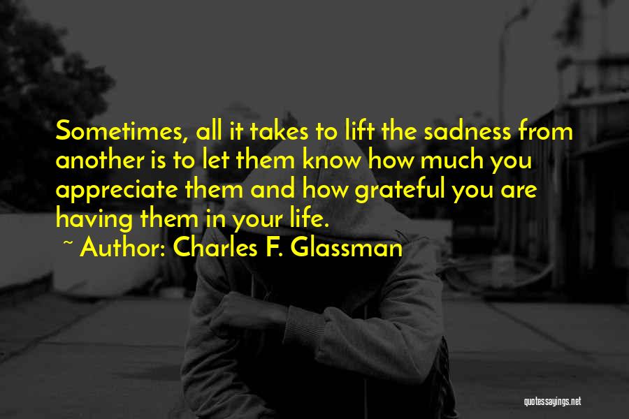 Charles F. Glassman Quotes: Sometimes, All It Takes To Lift The Sadness From Another Is To Let Them Know How Much You Appreciate Them