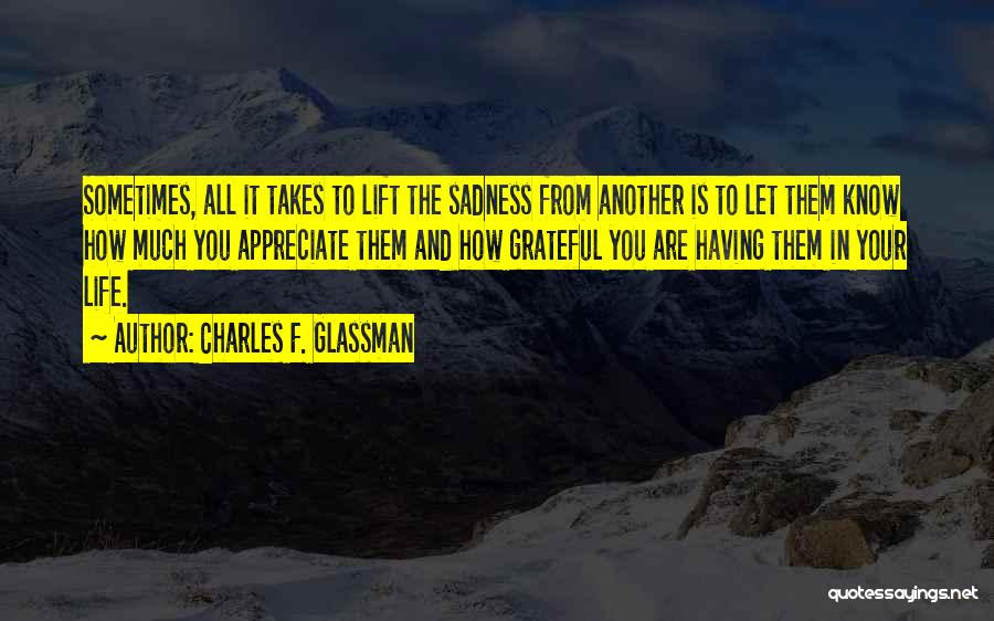 Charles F. Glassman Quotes: Sometimes, All It Takes To Lift The Sadness From Another Is To Let Them Know How Much You Appreciate Them