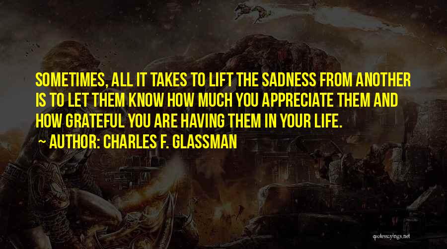 Charles F. Glassman Quotes: Sometimes, All It Takes To Lift The Sadness From Another Is To Let Them Know How Much You Appreciate Them