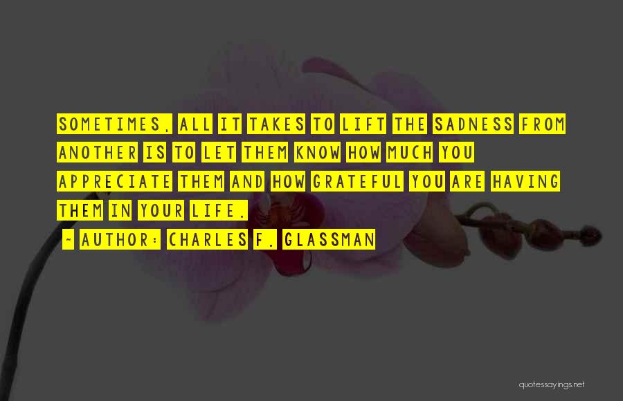 Charles F. Glassman Quotes: Sometimes, All It Takes To Lift The Sadness From Another Is To Let Them Know How Much You Appreciate Them