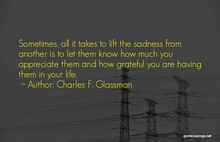 Charles F. Glassman Quotes: Sometimes, All It Takes To Lift The Sadness From Another Is To Let Them Know How Much You Appreciate Them