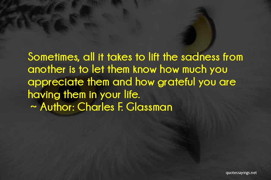 Charles F. Glassman Quotes: Sometimes, All It Takes To Lift The Sadness From Another Is To Let Them Know How Much You Appreciate Them