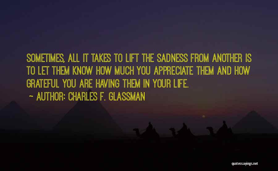 Charles F. Glassman Quotes: Sometimes, All It Takes To Lift The Sadness From Another Is To Let Them Know How Much You Appreciate Them