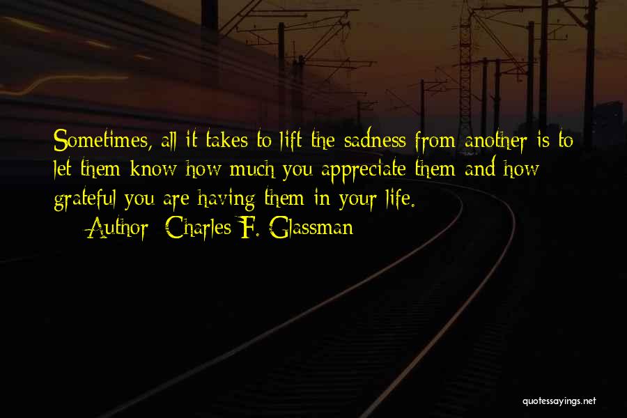 Charles F. Glassman Quotes: Sometimes, All It Takes To Lift The Sadness From Another Is To Let Them Know How Much You Appreciate Them