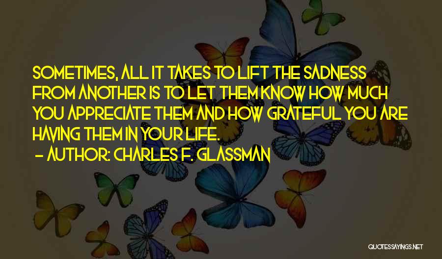 Charles F. Glassman Quotes: Sometimes, All It Takes To Lift The Sadness From Another Is To Let Them Know How Much You Appreciate Them