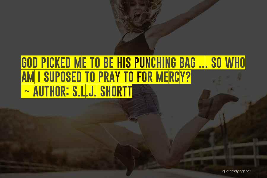 S.L.J. Shortt Quotes: God Picked Me To Be His Punching Bag ... So Who Am I Suposed To Pray To For Mercy?