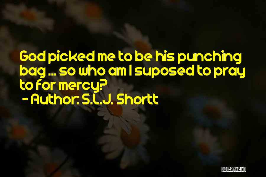 S.L.J. Shortt Quotes: God Picked Me To Be His Punching Bag ... So Who Am I Suposed To Pray To For Mercy?