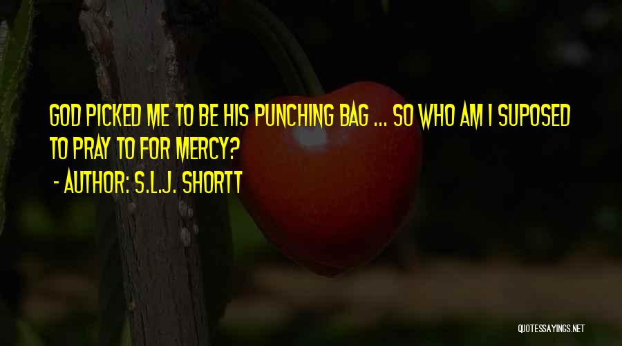 S.L.J. Shortt Quotes: God Picked Me To Be His Punching Bag ... So Who Am I Suposed To Pray To For Mercy?