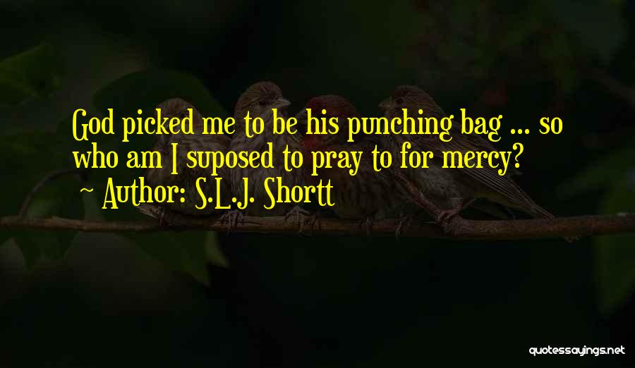 S.L.J. Shortt Quotes: God Picked Me To Be His Punching Bag ... So Who Am I Suposed To Pray To For Mercy?