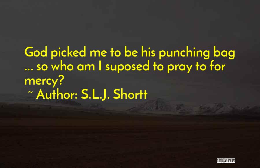 S.L.J. Shortt Quotes: God Picked Me To Be His Punching Bag ... So Who Am I Suposed To Pray To For Mercy?