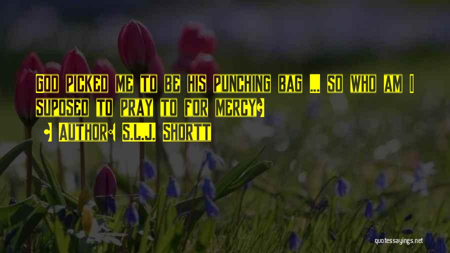S.L.J. Shortt Quotes: God Picked Me To Be His Punching Bag ... So Who Am I Suposed To Pray To For Mercy?
