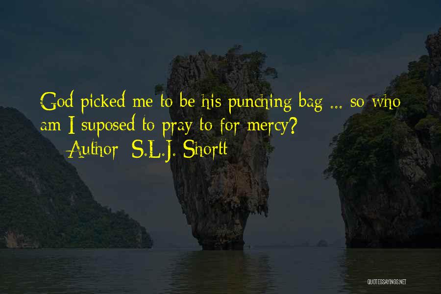 S.L.J. Shortt Quotes: God Picked Me To Be His Punching Bag ... So Who Am I Suposed To Pray To For Mercy?