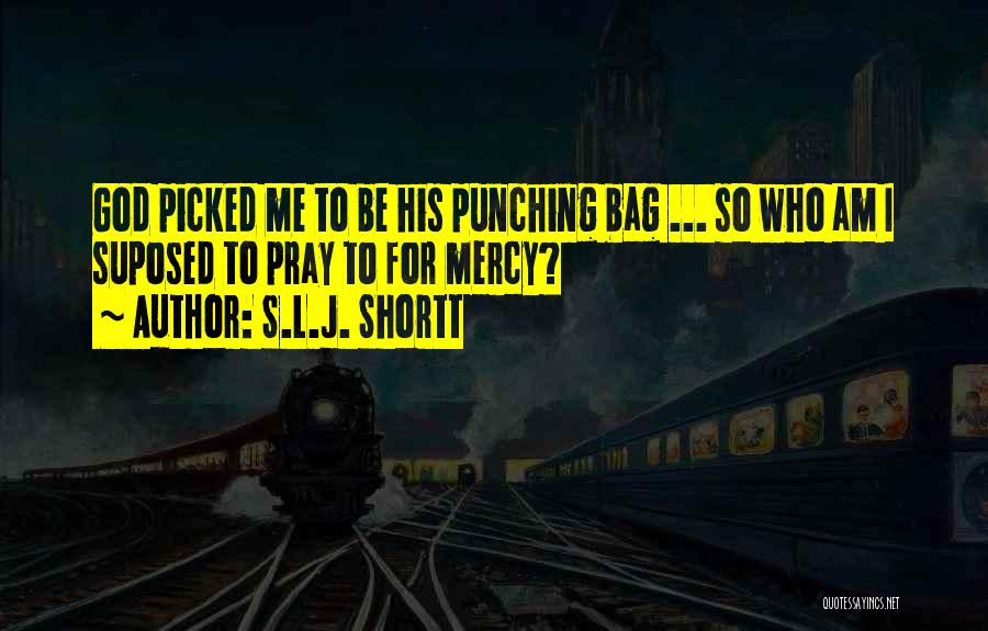 S.L.J. Shortt Quotes: God Picked Me To Be His Punching Bag ... So Who Am I Suposed To Pray To For Mercy?