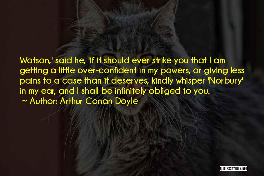 Arthur Conan Doyle Quotes: Watson,' Said He, 'if It Should Ever Strike You That I Am Getting A Little Over-confident In My Powers, Or