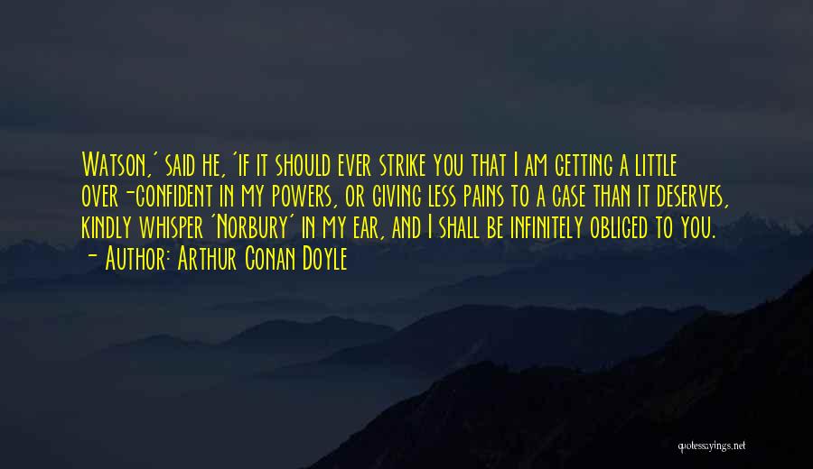 Arthur Conan Doyle Quotes: Watson,' Said He, 'if It Should Ever Strike You That I Am Getting A Little Over-confident In My Powers, Or