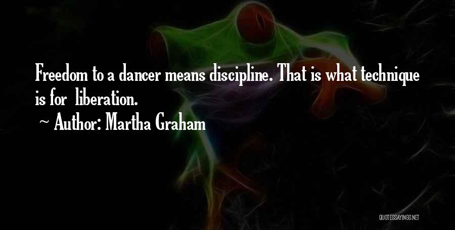 Martha Graham Quotes: Freedom To A Dancer Means Discipline. That Is What Technique Is For Liberation.