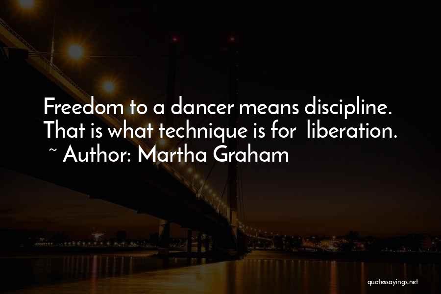 Martha Graham Quotes: Freedom To A Dancer Means Discipline. That Is What Technique Is For Liberation.