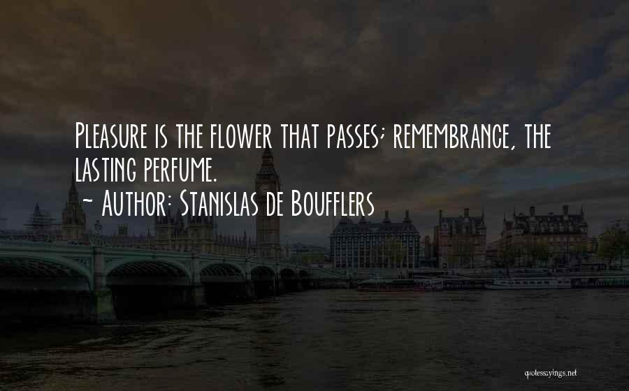 Stanislas De Boufflers Quotes: Pleasure Is The Flower That Passes; Remembrance, The Lasting Perfume.