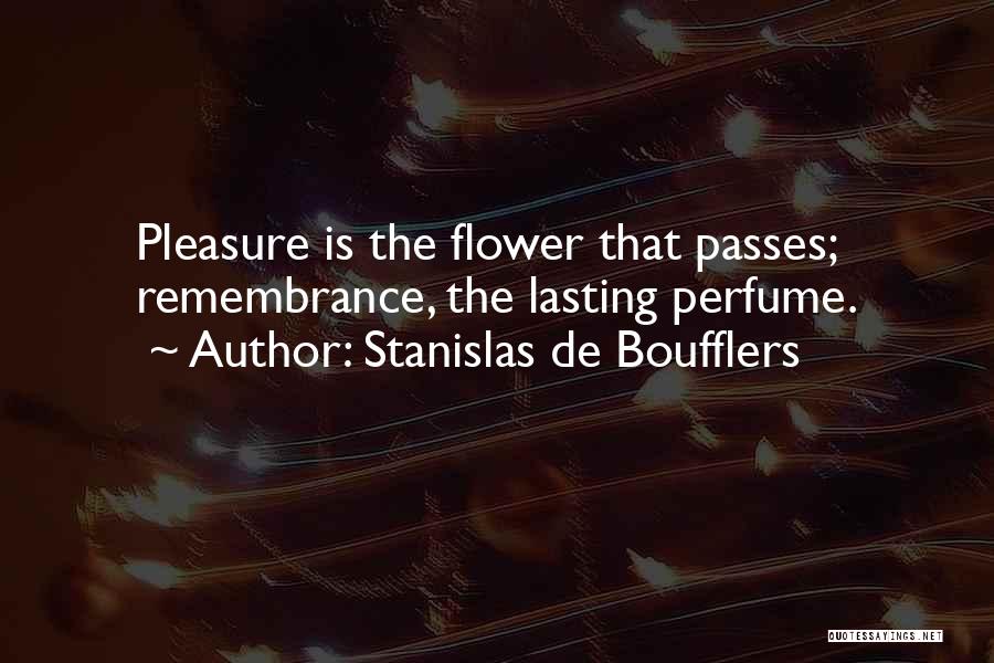 Stanislas De Boufflers Quotes: Pleasure Is The Flower That Passes; Remembrance, The Lasting Perfume.