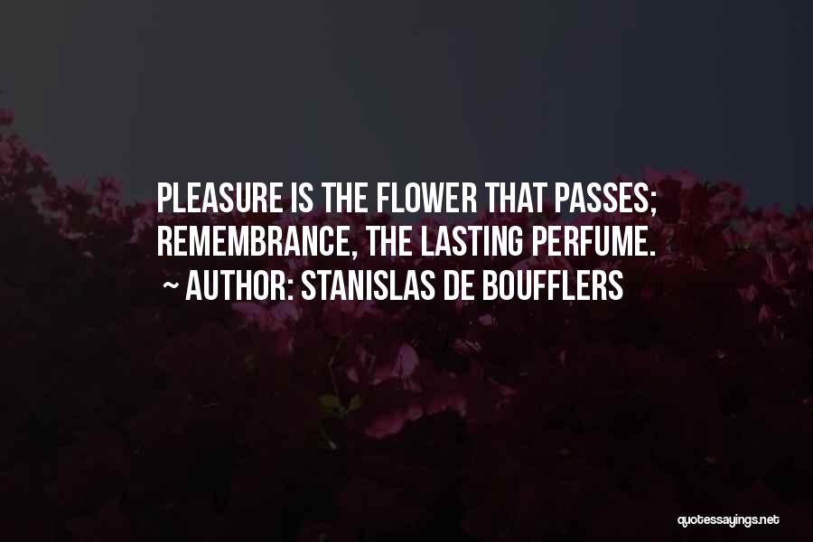 Stanislas De Boufflers Quotes: Pleasure Is The Flower That Passes; Remembrance, The Lasting Perfume.