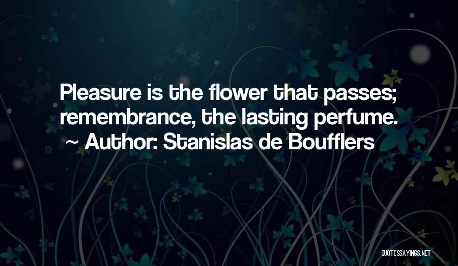 Stanislas De Boufflers Quotes: Pleasure Is The Flower That Passes; Remembrance, The Lasting Perfume.