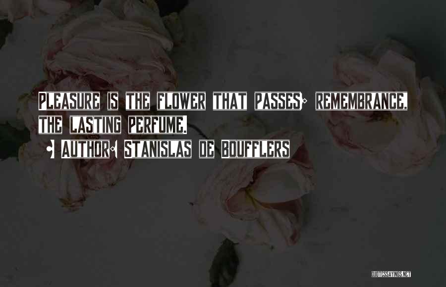 Stanislas De Boufflers Quotes: Pleasure Is The Flower That Passes; Remembrance, The Lasting Perfume.