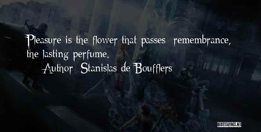 Stanislas De Boufflers Quotes: Pleasure Is The Flower That Passes; Remembrance, The Lasting Perfume.