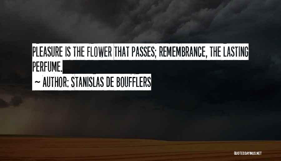 Stanislas De Boufflers Quotes: Pleasure Is The Flower That Passes; Remembrance, The Lasting Perfume.