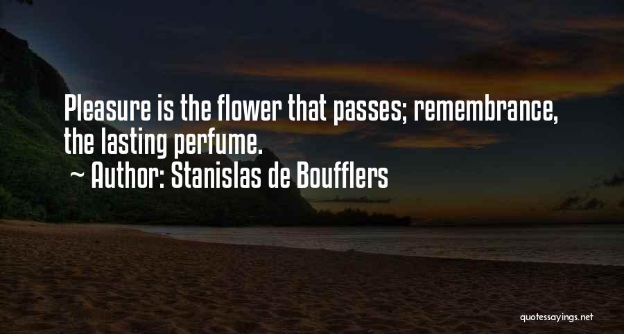 Stanislas De Boufflers Quotes: Pleasure Is The Flower That Passes; Remembrance, The Lasting Perfume.