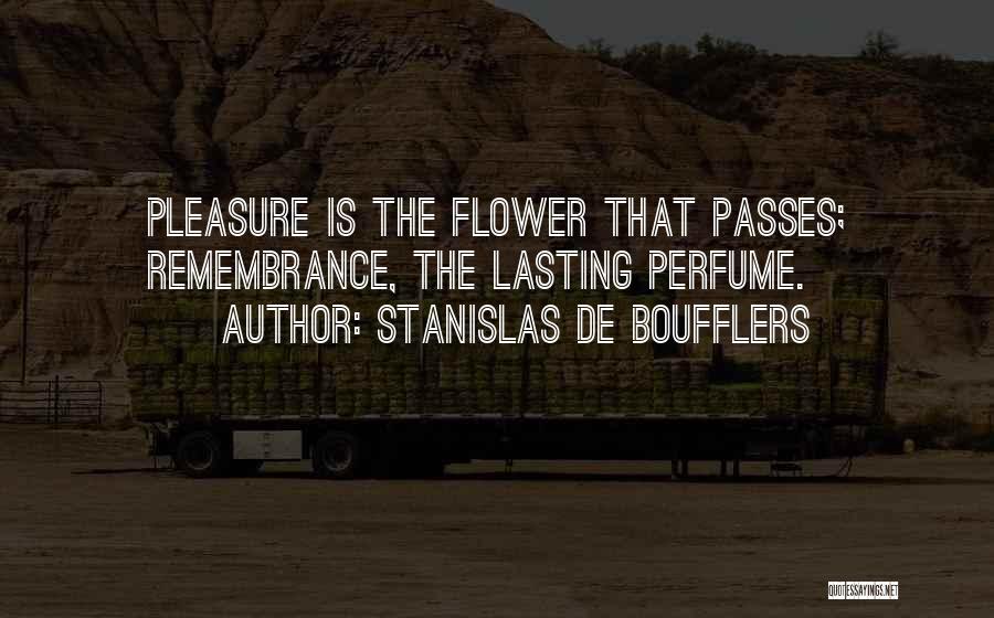 Stanislas De Boufflers Quotes: Pleasure Is The Flower That Passes; Remembrance, The Lasting Perfume.