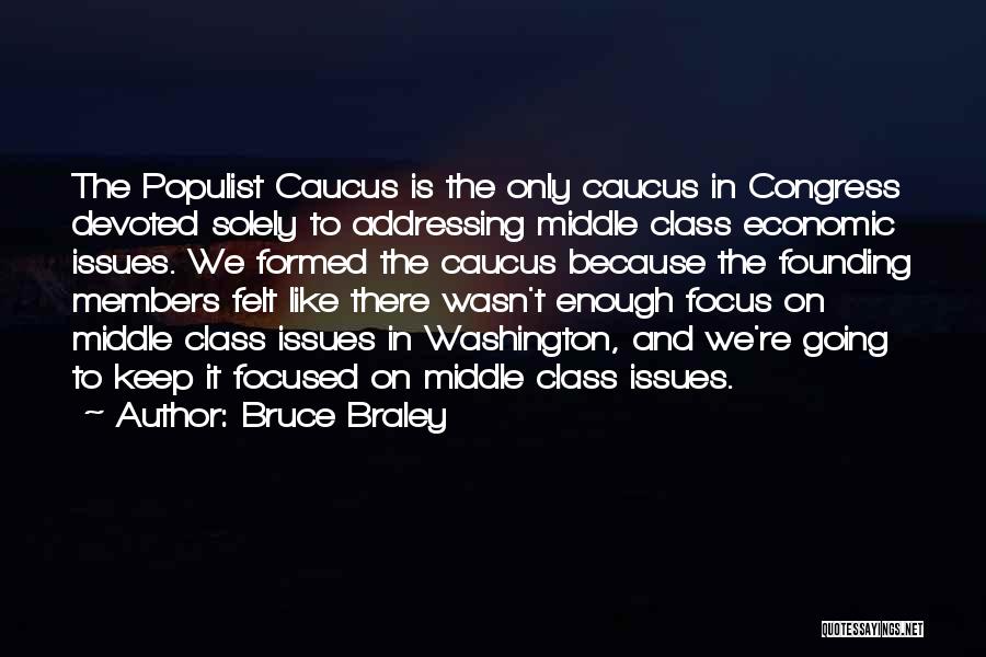 Bruce Braley Quotes: The Populist Caucus Is The Only Caucus In Congress Devoted Solely To Addressing Middle Class Economic Issues. We Formed The