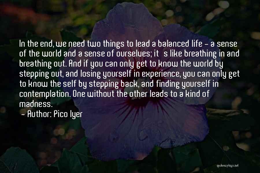 Pico Iyer Quotes: In The End, We Need Two Things To Lead A Balanced Life - A Sense Of The World And A