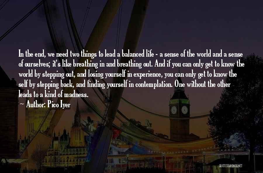 Pico Iyer Quotes: In The End, We Need Two Things To Lead A Balanced Life - A Sense Of The World And A