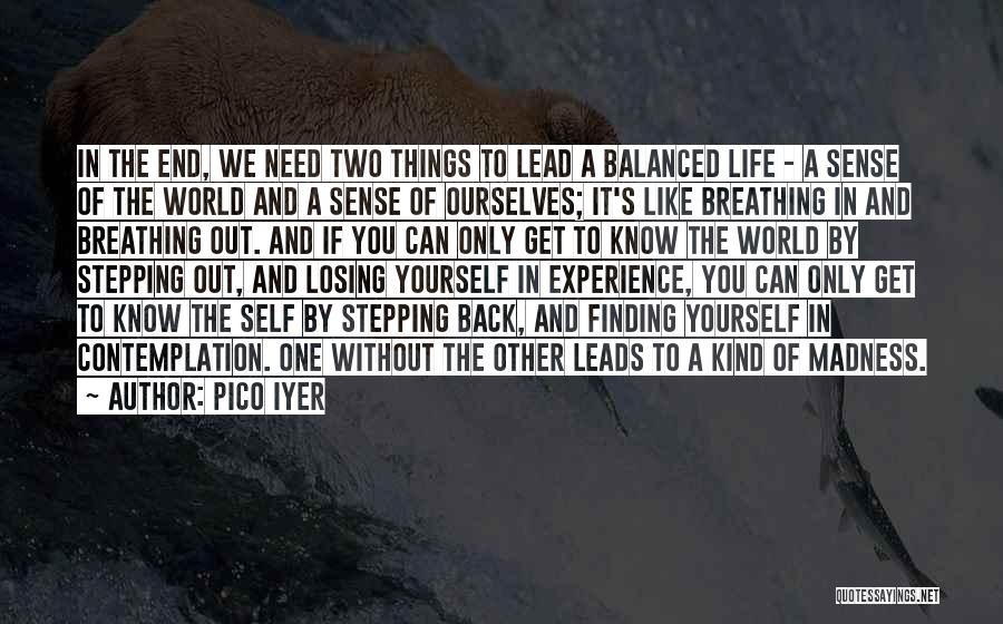 Pico Iyer Quotes: In The End, We Need Two Things To Lead A Balanced Life - A Sense Of The World And A