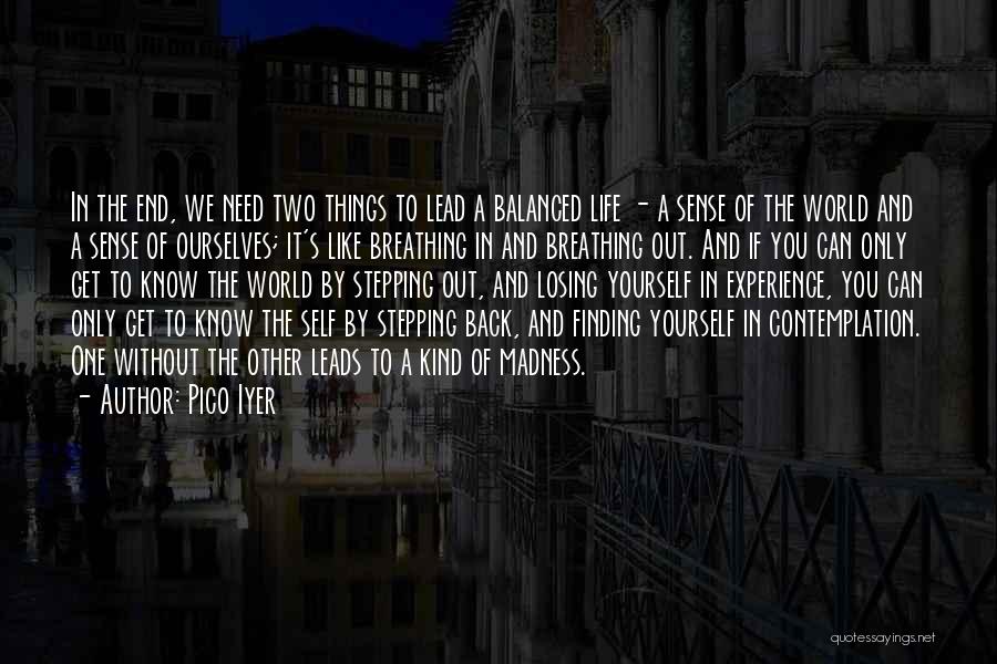Pico Iyer Quotes: In The End, We Need Two Things To Lead A Balanced Life - A Sense Of The World And A