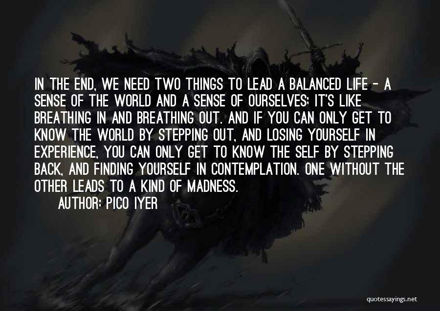 Pico Iyer Quotes: In The End, We Need Two Things To Lead A Balanced Life - A Sense Of The World And A