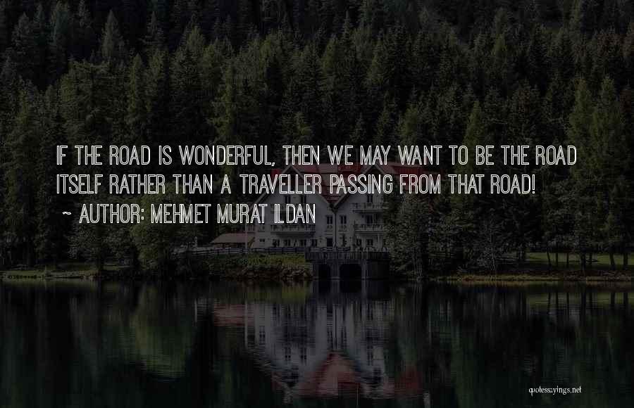 Mehmet Murat Ildan Quotes: If The Road Is Wonderful, Then We May Want To Be The Road Itself Rather Than A Traveller Passing From