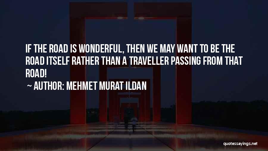 Mehmet Murat Ildan Quotes: If The Road Is Wonderful, Then We May Want To Be The Road Itself Rather Than A Traveller Passing From