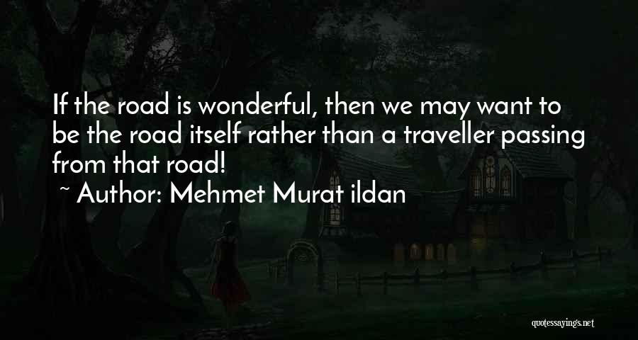 Mehmet Murat Ildan Quotes: If The Road Is Wonderful, Then We May Want To Be The Road Itself Rather Than A Traveller Passing From