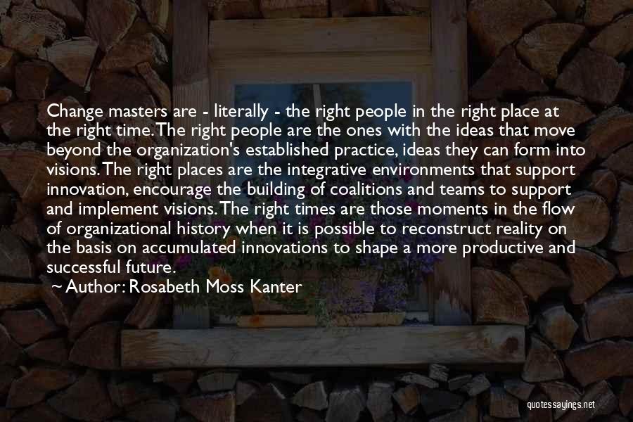 Rosabeth Moss Kanter Quotes: Change Masters Are - Literally - The Right People In The Right Place At The Right Time. The Right People