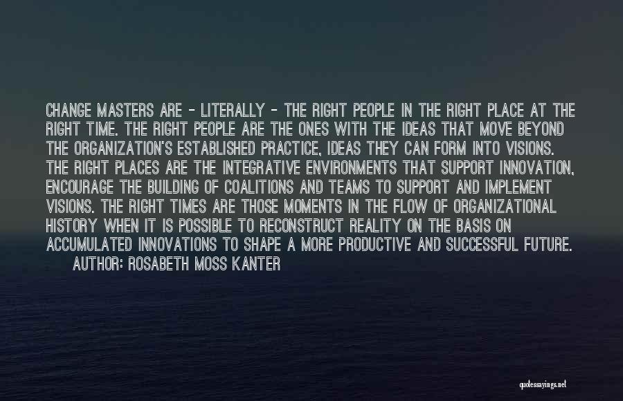 Rosabeth Moss Kanter Quotes: Change Masters Are - Literally - The Right People In The Right Place At The Right Time. The Right People