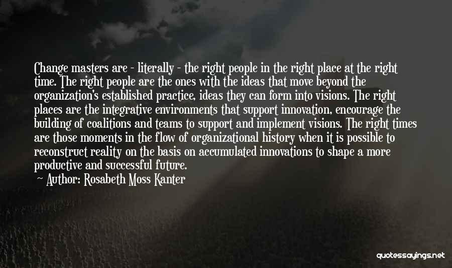 Rosabeth Moss Kanter Quotes: Change Masters Are - Literally - The Right People In The Right Place At The Right Time. The Right People