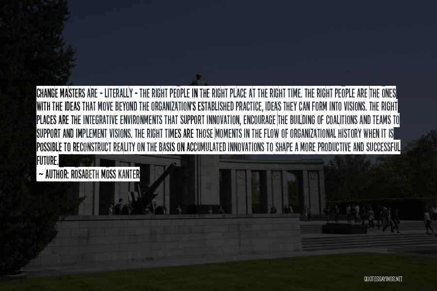 Rosabeth Moss Kanter Quotes: Change Masters Are - Literally - The Right People In The Right Place At The Right Time. The Right People