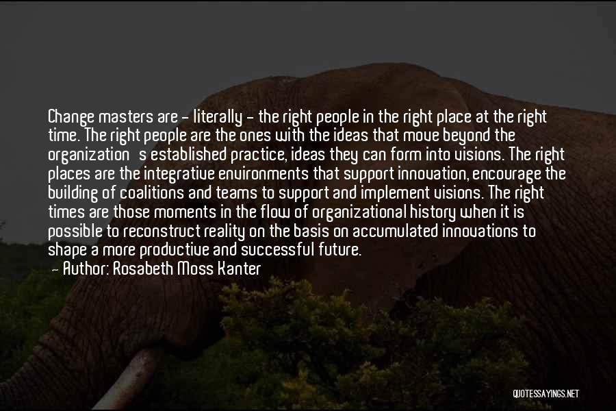 Rosabeth Moss Kanter Quotes: Change Masters Are - Literally - The Right People In The Right Place At The Right Time. The Right People