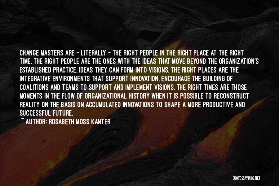 Rosabeth Moss Kanter Quotes: Change Masters Are - Literally - The Right People In The Right Place At The Right Time. The Right People