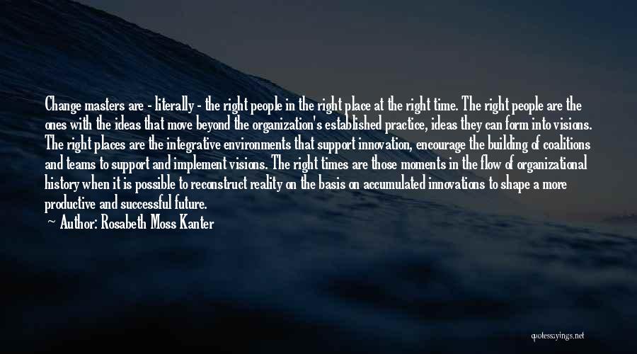 Rosabeth Moss Kanter Quotes: Change Masters Are - Literally - The Right People In The Right Place At The Right Time. The Right People