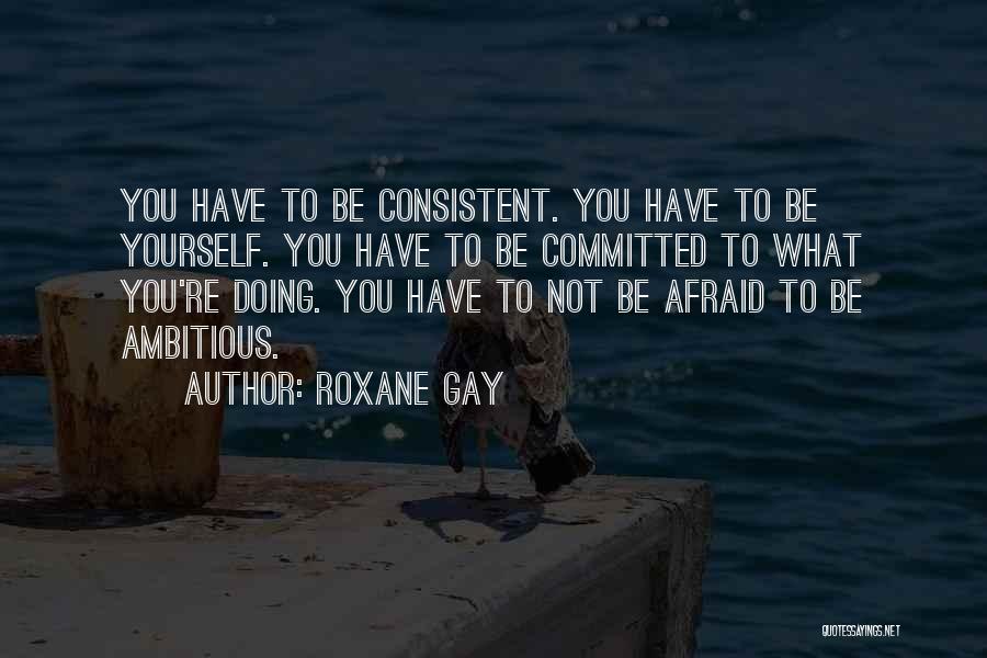 Roxane Gay Quotes: You Have To Be Consistent. You Have To Be Yourself. You Have To Be Committed To What You're Doing. You