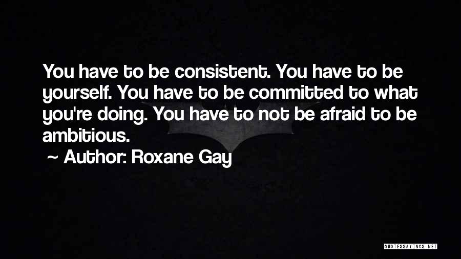 Roxane Gay Quotes: You Have To Be Consistent. You Have To Be Yourself. You Have To Be Committed To What You're Doing. You