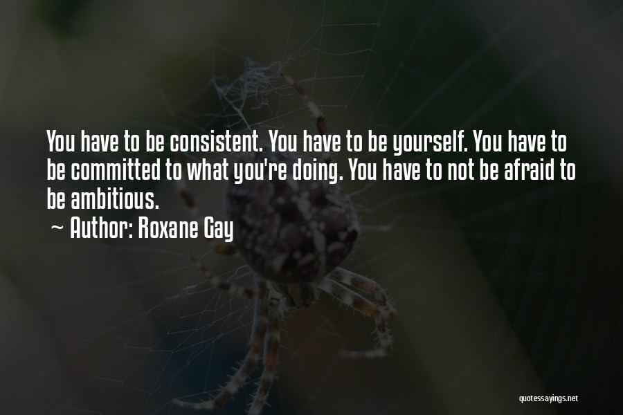 Roxane Gay Quotes: You Have To Be Consistent. You Have To Be Yourself. You Have To Be Committed To What You're Doing. You