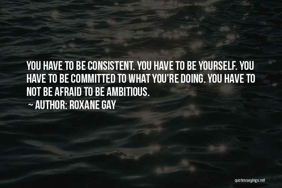 Roxane Gay Quotes: You Have To Be Consistent. You Have To Be Yourself. You Have To Be Committed To What You're Doing. You